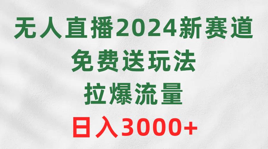 无人直播2024新赛道，免费送玩法，拉爆流量，日入3000+-墨昀爱搬砖