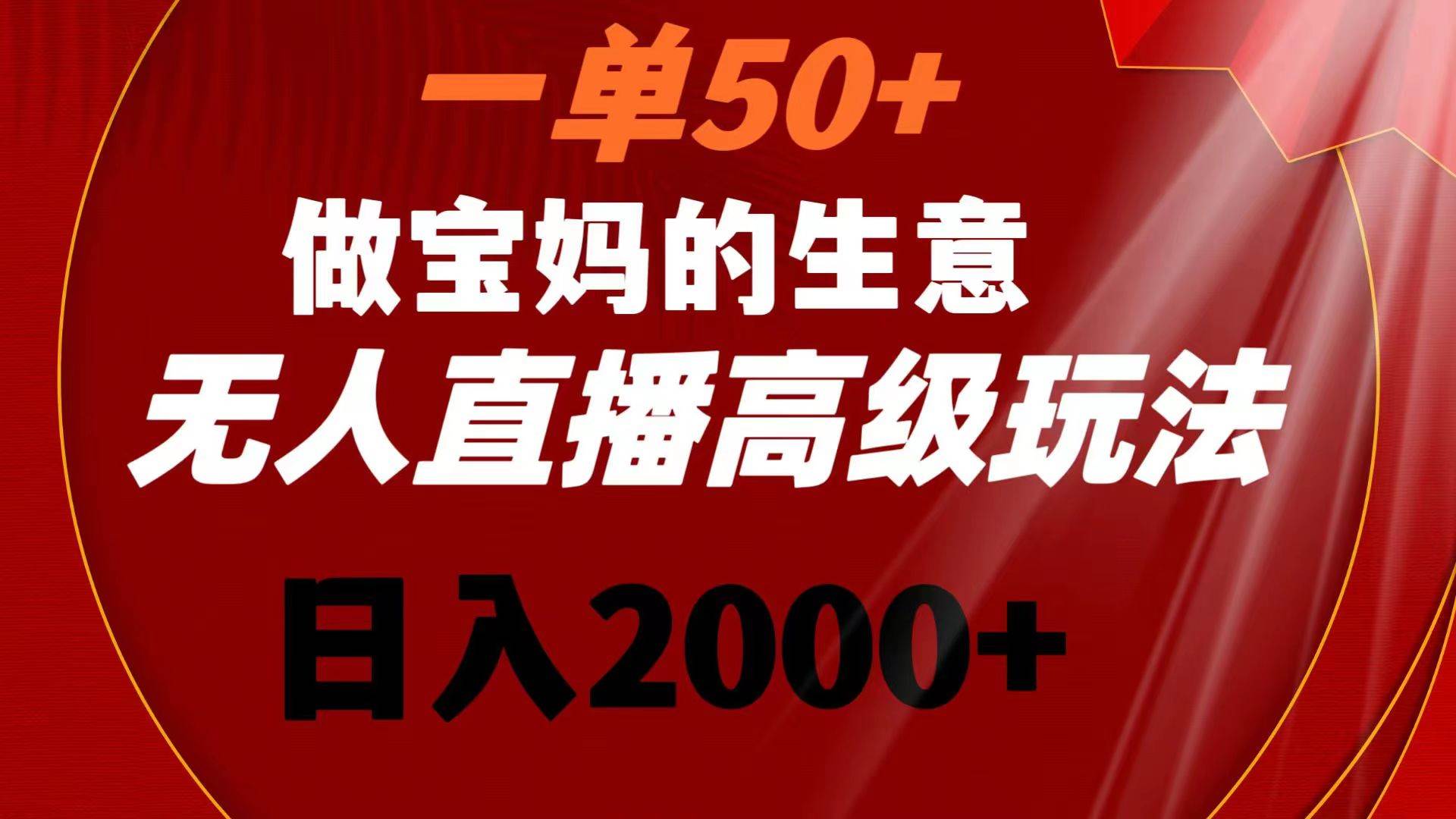 一单50+做宝妈的生意 无人直播高级玩法 日入2000+-墨昀爱搬砖