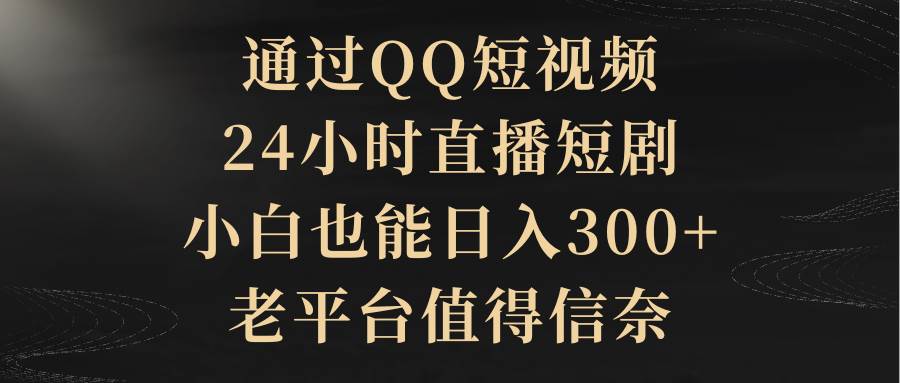 通过QQ短视频、24小时直播短剧，小白也能日入300+，老平台值得信赖-墨昀爱搬砖