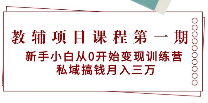 教辅项目课程第一期：新手小白从0开始变现训练营  私域搞钱月入三万-墨昀爱搬砖