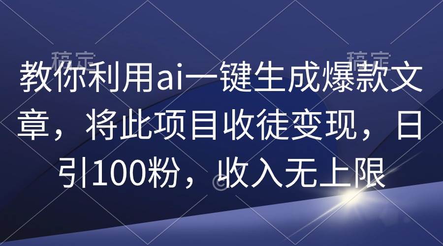 教你利用ai一键生成爆款文章，将此项目收徒变现，日引100粉，收入无上限-墨昀爱搬砖