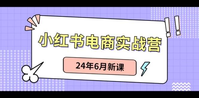 小红书电商实战营：小红书笔记带货和无人直播，24年6月新课-墨昀爱搬砖