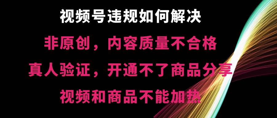 视频号【非原创，内容质量不合格，真人验证，开通不了商品分享功能，视频和商品不能加热】违规如何解决-墨昀爱搬砖