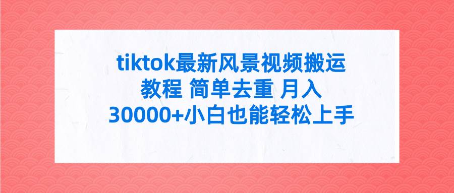 tiktok最新风景视频搬运教程 简单去重 月入30000+附全套工具-墨昀爱搬砖