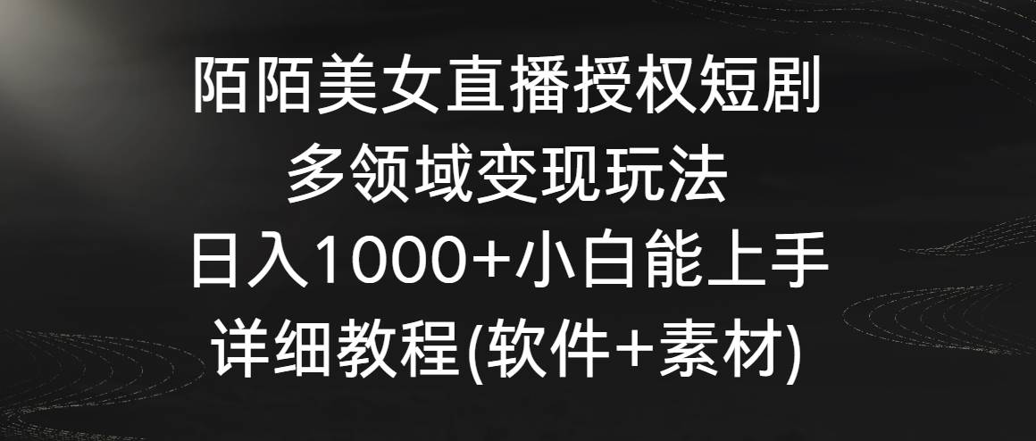 陌陌美女直播授权短剧，多领域变现玩法，日入1000+小白能上手，详细教程...-墨昀爱搬砖