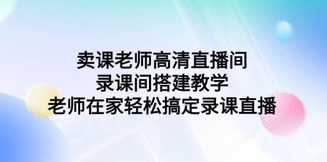 卖课老师高清直播间 录课间搭建教学，老师在家轻松搞定录课直播-墨昀爱搬砖
