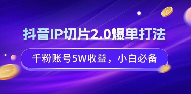 抖音IP切片2.0爆单打法，千粉账号5W收益，小白必备-墨昀爱搬砖