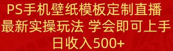 PS手机壁纸模板定制直播  最新实操玩法 学会即可上手 日收入500+-墨昀爱搬砖