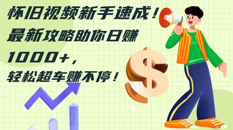 怀旧视频新手速成！最新攻略助你日赚1000+，轻松超车赚不停-墨昀爱搬砖