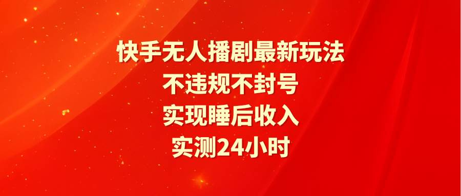 快手无人播剧最新玩法，实测24小时不违规不封号，实现睡后收入-墨昀爱搬砖