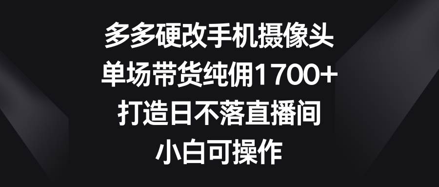 多多硬改手机摄像头，单场带货纯佣1700+，打造日不落直播间，小白可操作-墨昀爱搬砖