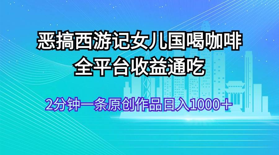 恶搞西游记女儿国喝咖啡 全平台收益通吃 2分钟一条原创作品日入1000＋-墨昀爱搬砖