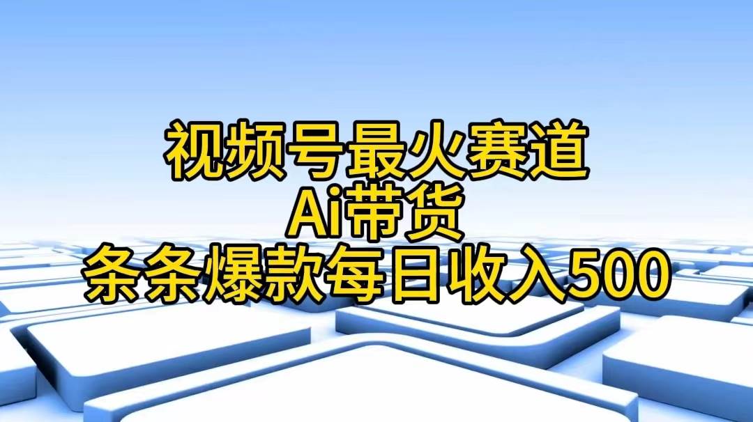 视频号最火赛道——Ai带货条条爆款每日收入500-墨昀爱搬砖
