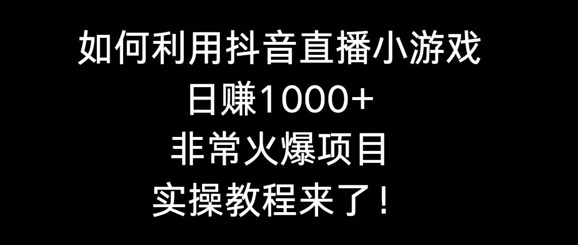 如何利用抖音直播小游戏日赚1000+，非常火爆项目，实操教程来了！-墨昀爱搬砖
