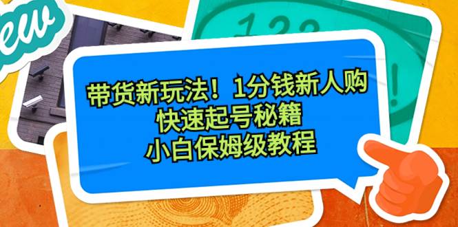 带货新玩法！1分钱新人购，快速起号秘籍！小白保姆级教程-墨昀爱搬砖