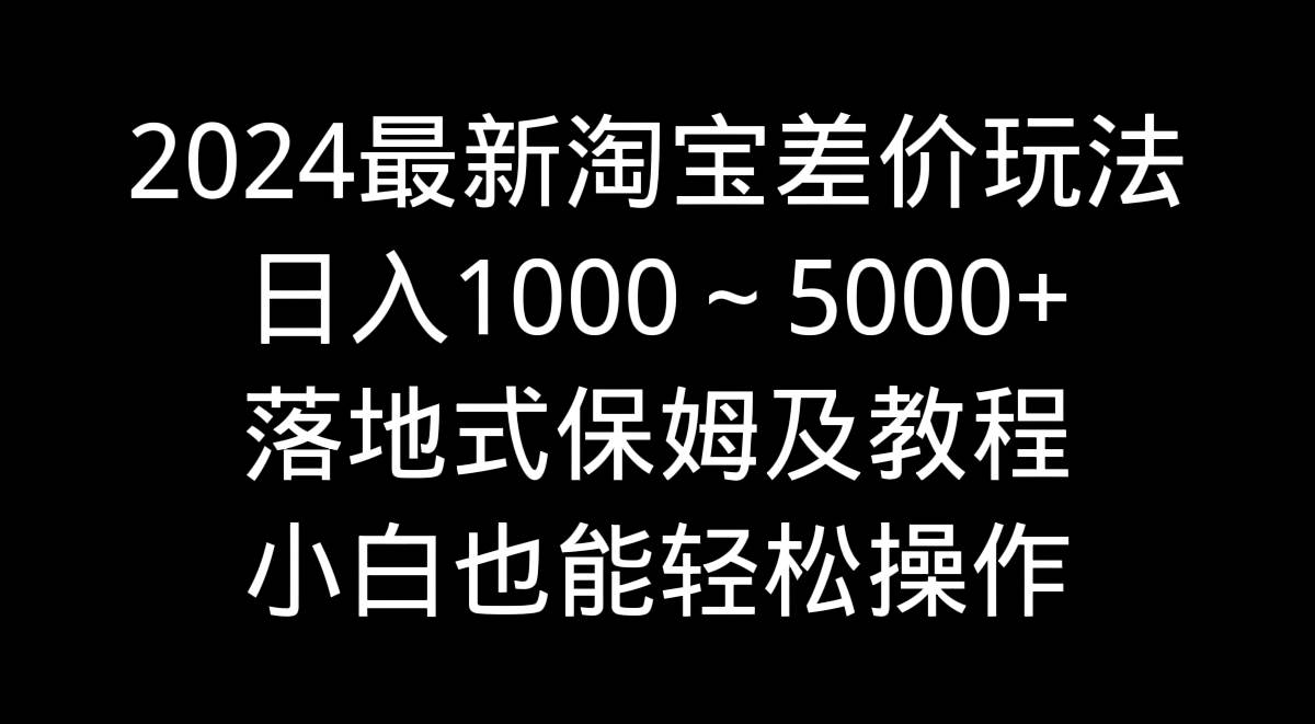 2024最新淘宝差价玩法，日入1000～5000+落地式保姆及教程 小白也能轻松操作-墨昀爱搬砖