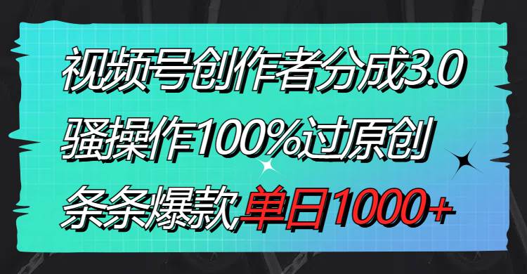 视频号创作者分成3.0玩法，骚操作100%过原创，条条爆款，单日1000+-墨昀爱搬砖
