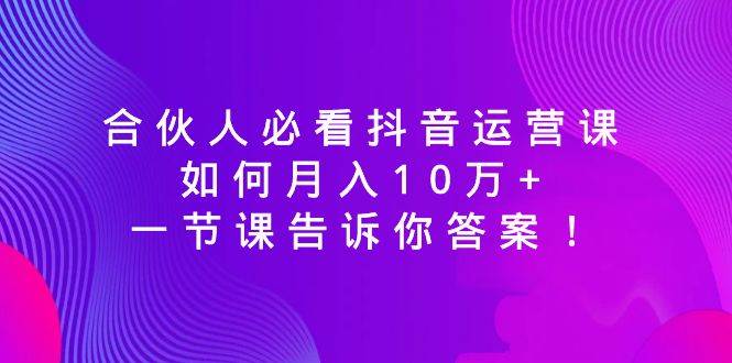 合伙人必看抖音运营课，如何月入10万+，一节课告诉你答案！-墨昀爱搬砖