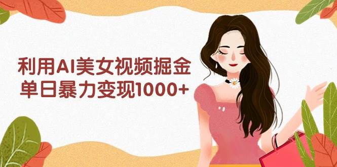 利用AI美女视频掘金，单日暴力变现1000+，多平台高收益，小白跟着干就完…-墨昀爱搬砖