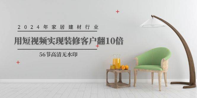 2024年家居建材行业，用短视频实现装修客户翻10倍（56节高清无水印）-墨昀爱搬砖