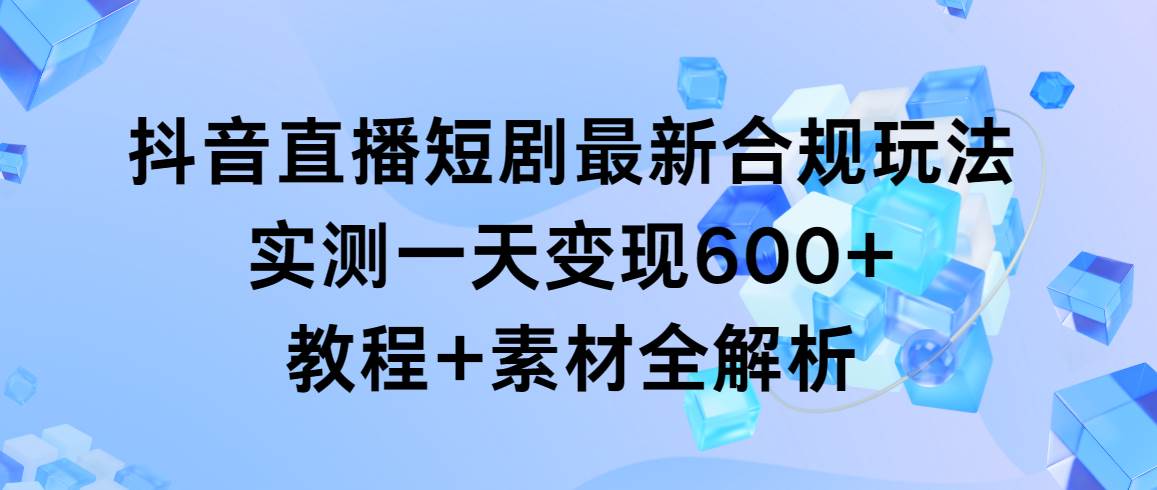 抖音直播短剧最新合规玩法，实测一天变现600+，教程+素材全解析-墨昀爱搬砖