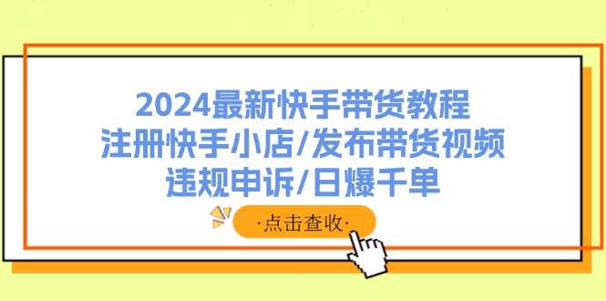 2024最新快手带货教程：注册快手小店/发布带货视频/违规申诉/日爆千单-墨昀爱搬砖