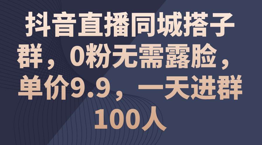 抖音直播同城搭子群，0粉无需露脸，单价9.9，一天进群100人-墨昀爱搬砖