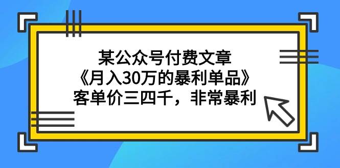 某公众号付费文章《月入30万的暴利单品》客单价三四千，非常暴利-墨昀爱搬砖