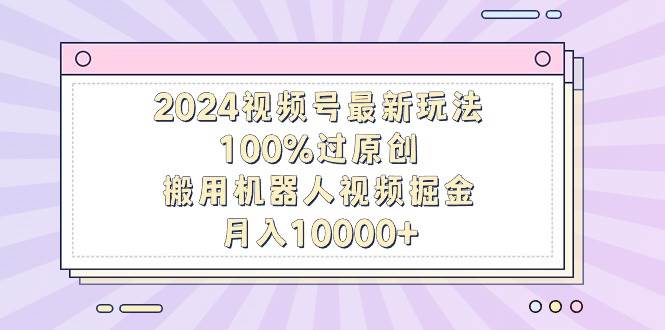 2024视频号最新玩法，100%过原创，搬用机器人视频掘金，月入10000+-墨昀爱搬砖