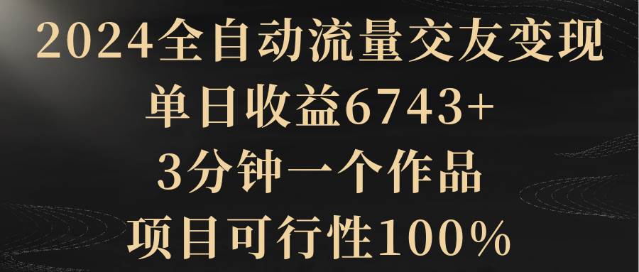 2024全自动流量交友变现，单日收益6743+，3分钟一个作品，项目可行性100%-墨昀爱搬砖