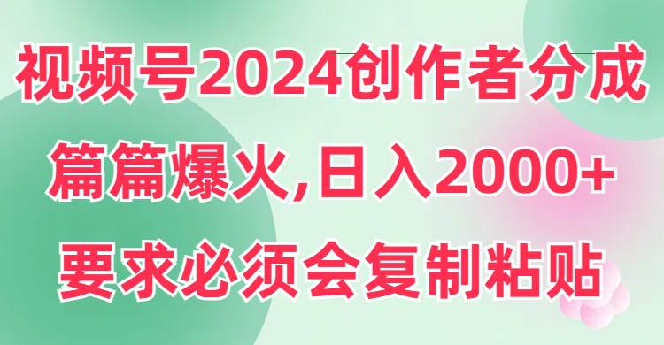 视频号2024创作者分成，片片爆火，要求必须会复制粘贴，日入2000+-墨昀爱搬砖