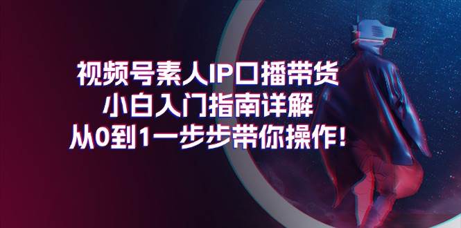 视频号素人IP口播带货小白入门指南详解，从0到1一步步带你操作!-墨昀爱搬砖