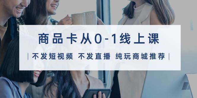 商品卡从0-1线上课（不发短视频 不发直播 纯玩商城推荐）32节课-墨昀爱搬砖