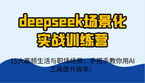 deepseek场景化实战训练营，15大高频生活与职场场景，手把手教你用AI工具提升效率！-墨昀爱搬砖