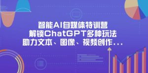 智能AI自媒体特训营，解锁ChatGPT多种玩法，助力文本、图像、视频创作…-墨昀爱搬砖