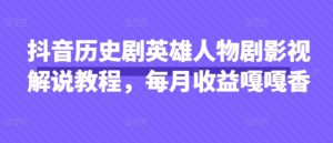 抖音历史剧英雄人物剧影视解说教程，每月收益嘎嘎香-墨昀爱搬砖