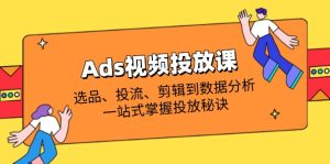 Ads视频投放课全解析：选品、投流、剪辑到数据分析，一站式掌握投放秘诀-墨昀爱搬砖