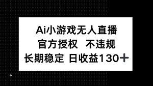 AI小游戏无人直播，官方授权 不违规，单日平均收益130+-墨昀爱搬砖