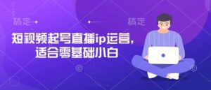 短视频起号直播ip运营，适合零基础小白-墨昀爱搬砖