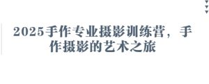 2025手作专业摄影训练营，手作摄影的艺术之旅-墨昀爱搬砖