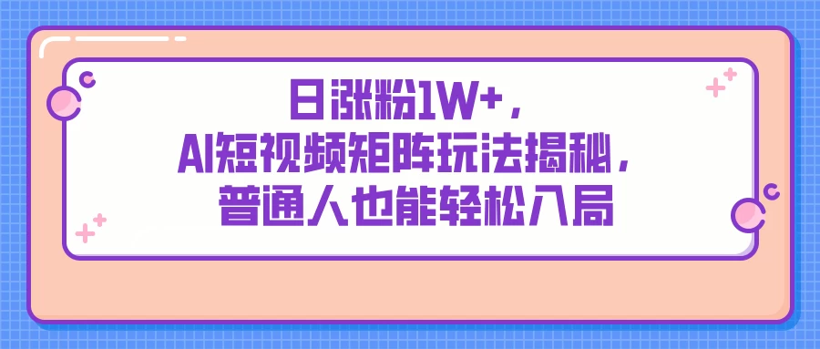 日涨粉1W+，AI短视频矩阵玩法揭秘，普通人也能轻松入局-墨昀爱搬砖