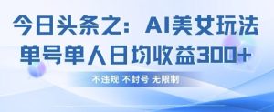 今日头条之AI美女玩法单号单人日均收益3张+，不违规 不封号 无限制-墨昀爱搬砖
