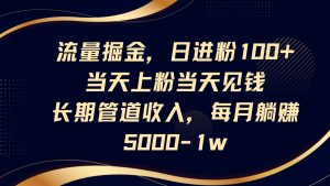 流量掘金，日进粉100+,当天上粉当天见钱，长期管道收入，每月躺赚5000-1w-墨昀爱搬砖