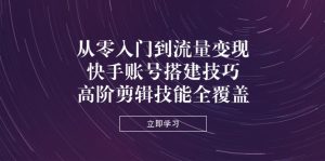 从零入门到流量变现，快手账号搭建技巧，高阶剪辑技能全覆盖-墨昀爱搬砖