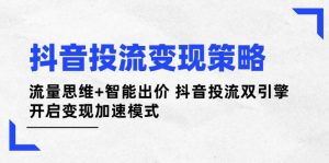 抖音投流变现策略：流量思维+智能出价 抖音投流双引擎 开启变现加速模式-墨昀爱搬砖