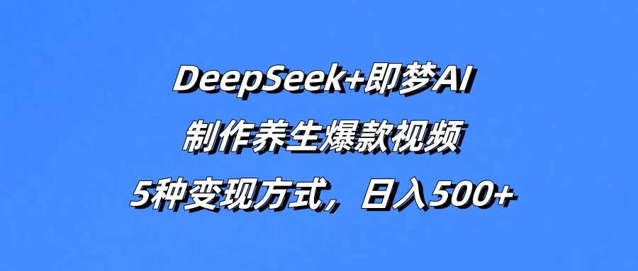 DeepSeek+即梦AI，制作养生爆款视频，5种变现方式，日入500+-墨昀爱搬砖