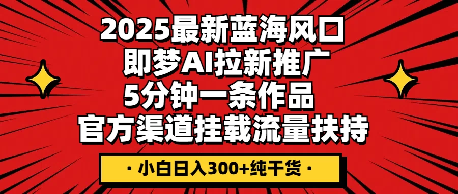 2025最新蓝海风口，即梦AI拉新推广，5分钟一条作品，官方渠道挂载；流量扶持，小白日入300+纯干货-墨昀爱搬砖
