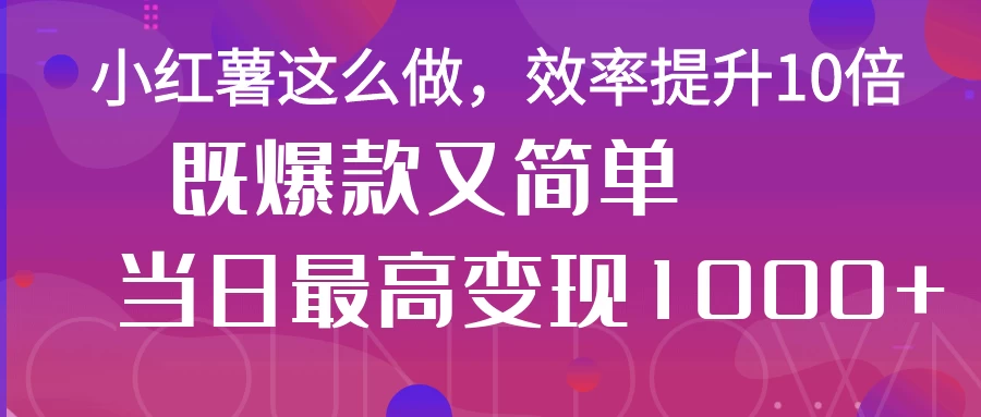 小红薯这么做，效率提升10倍，既爆款又简单，轻松变现不求人-墨昀爱搬砖