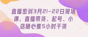 直播密训3月21~22日现场课，​直播带货、起号、小店随心推5小时干货-墨昀爱搬砖