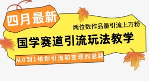 4月最新，国学赛道引流玩法教学，两位数作品量引流上万粉，从0到1给你引流和变现的思路-墨昀爱搬砖
